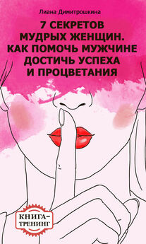 Лиана Димитрошкина - 7 секретов мудрых женщин. Как помочь мужчине достичь успеха и процветания. Книга-тренинг