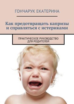 Екатерина Гончарук - Как предотвращать капризы и справляться с истериками. Практическое руководство для родителей