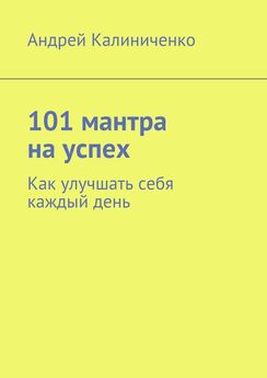 Андрей Калиниченко - 101 мантра на успех. Как улучшать себя каждый день