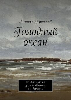Антон Кротков - Голодный океан. Цивилизация заканчивается на берегу…
