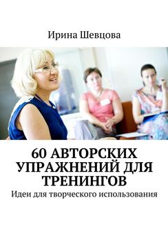 Ирина Шевцова - 60 авторских упражнений для тренингов. Идеи для творческого использования