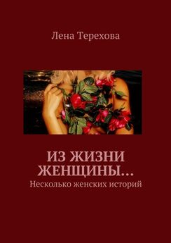 Лена Терехова - Из жизни женщины… Несколько женских историй