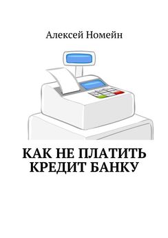 Алексей Номейн - Как не платить кредит банку