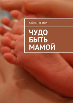 Алёна Тюрина - Чудо быть мамой. Самое важное, что нужно знать заранее о беременности и рождении нового человека