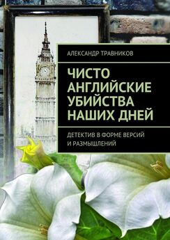 Александр Травников - Чисто английские убийства наших дней. Детектив в форме версий и размышлений