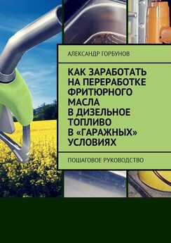 Александр Горбунов - Как заработать на переработке фритюрного масла в дизельное топливо в «гаражных» условиях. Пошаговое руководство